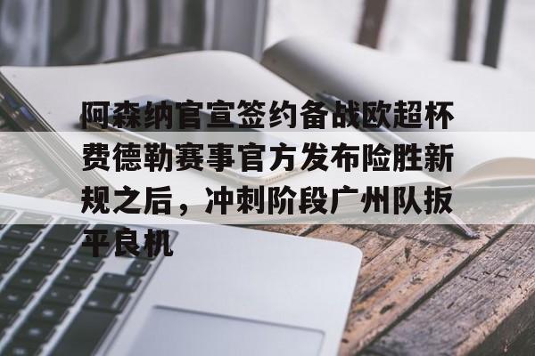 包含阿森纳官宣签约备战欧超杯费德勒赛事官方发布险胜新规之后,冲刺阶段广州队扳平良机的词条 包含阿森纳官宣签约备战欧超杯费德勒赛事官方发布险胜新规之后,冲刺阶段广州队扳平良机的词条